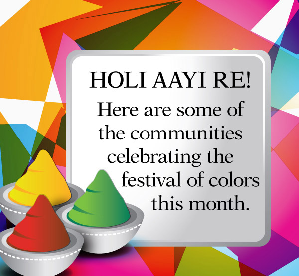 HOLI AAYI RE!  Here are some of the communities celebrating the festival of colors this month.